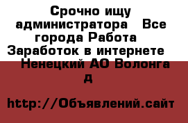 Срочно ищу администратора - Все города Работа » Заработок в интернете   . Ненецкий АО,Волонга д.